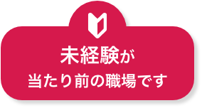 未経験が当たり前の職場です